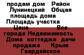 продам дом › Район ­ Лунинецкий › Общая площадь дома ­ 65 › Площадь участка ­ 30 › Цена ­ 520 000 - Все города Недвижимость » Дома, коттеджи, дачи продажа   . Крым,Гвардейское